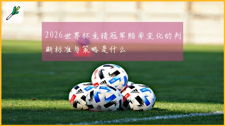 2026世界杯竞猜冠军赔率变化的判断标准与策略是什么