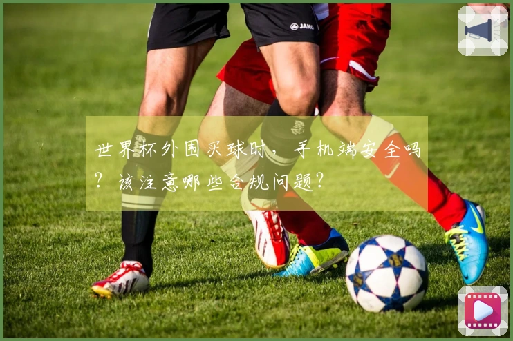 世界杯外围买球时，手机端安全吗？该注意哪些合规问题？