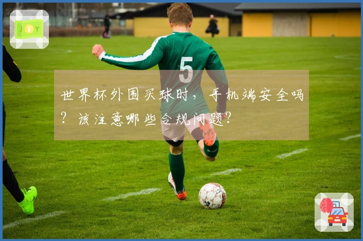 世界杯外围买球时，手机端安全吗？该注意哪些合规问题？